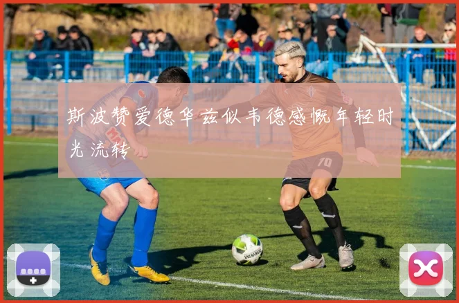 斯波赞爱德华兹似韦德感慨年轻时光流转