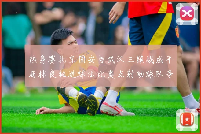 热身赛北京国安与武汉三镇战成平局林良铭进球法比奥点射助球队争平