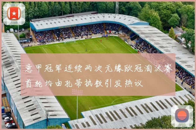 意甲冠军连续两次无缘欧冠淘汰赛首轮均由孔蒂执教引发热议