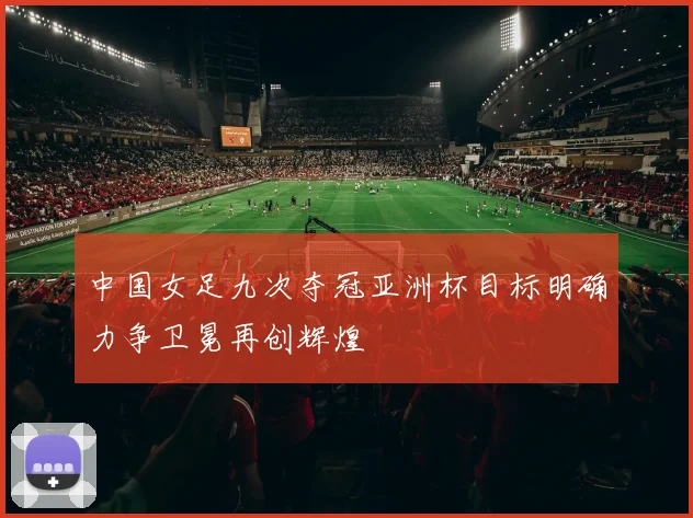 中国女足九次夺冠亚洲杯目标明确力争卫冕再创辉煌
