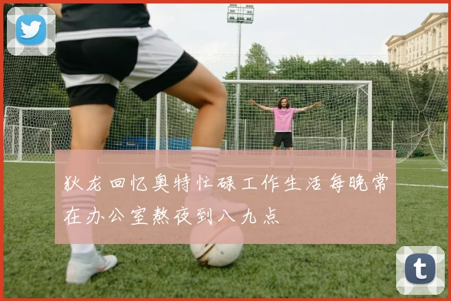 狄龙回忆奥特忙碌工作生活每晚常在办公室熬夜到八九点