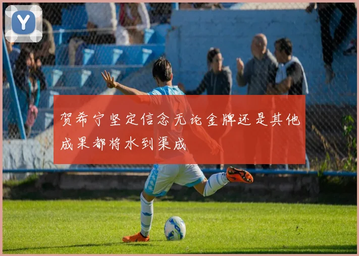 贺希宁坚定信念无论金牌还是其他成果都将水到渠成