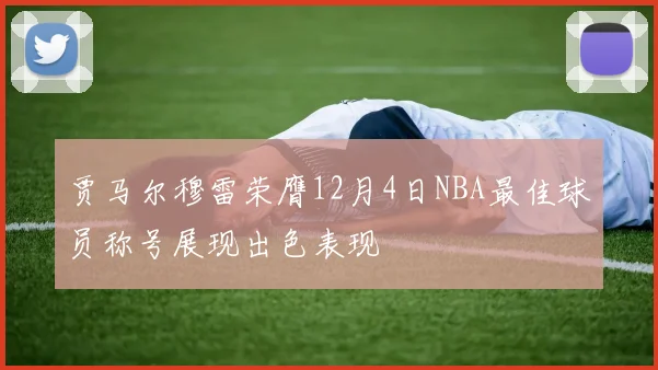 贾马尔穆雷荣膺12月4日NBA最佳球员称号展现出色表现