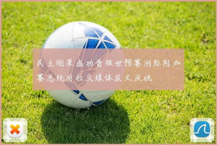民主刚果成功晋级世预赛洲际附加赛总统府社交媒体发文庆祝