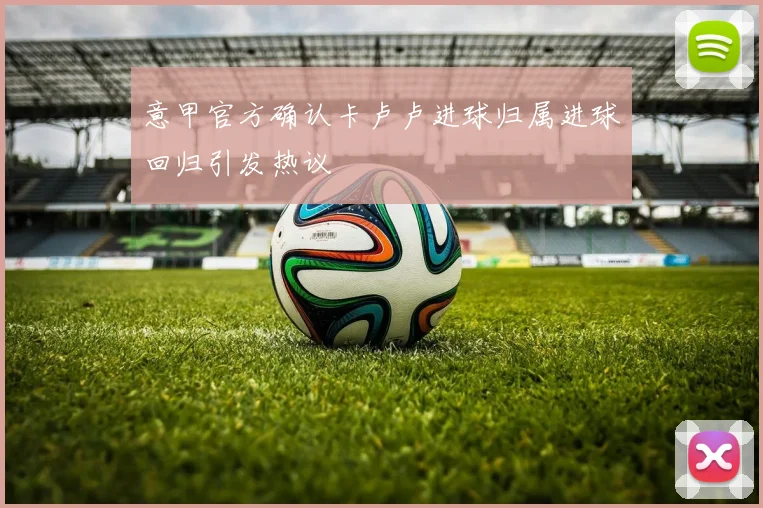 意甲官方确认卡卢卢进球归属进球回归引发热议