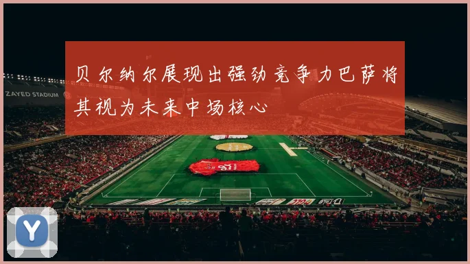 贝尔纳尔展现出强劲竞争力巴萨将其视为未来中场核心