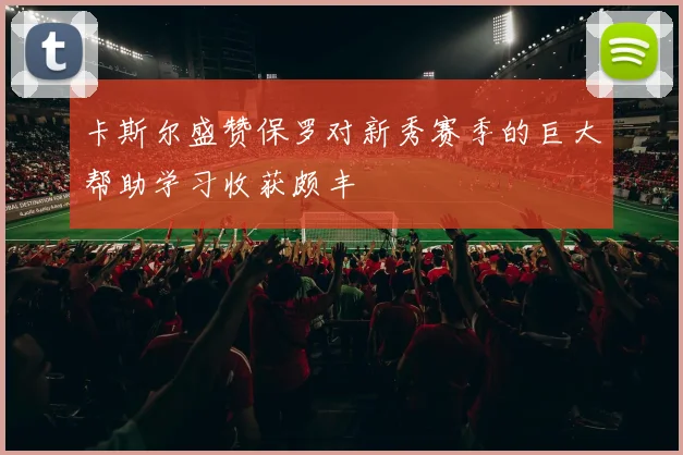 卡斯尔盛赞保罗对新秀赛季的巨大帮助学习收获颇丰