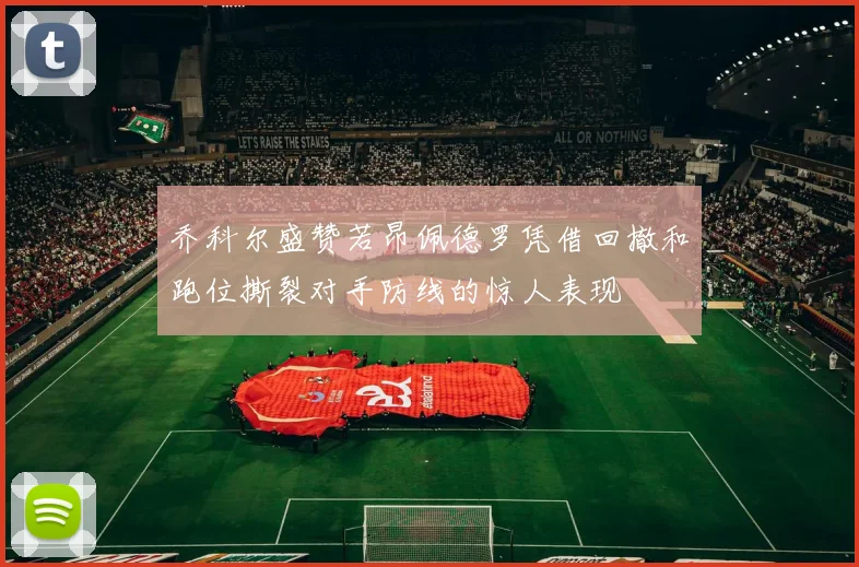 乔科尔盛赞若昂佩德罗凭借回撤和跑位撕裂对手防线的惊人表现