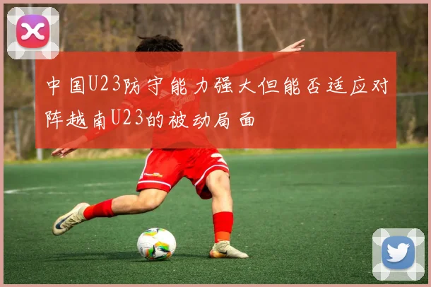 中国U23防守能力强大但能否适应对阵越南U23的被动局面