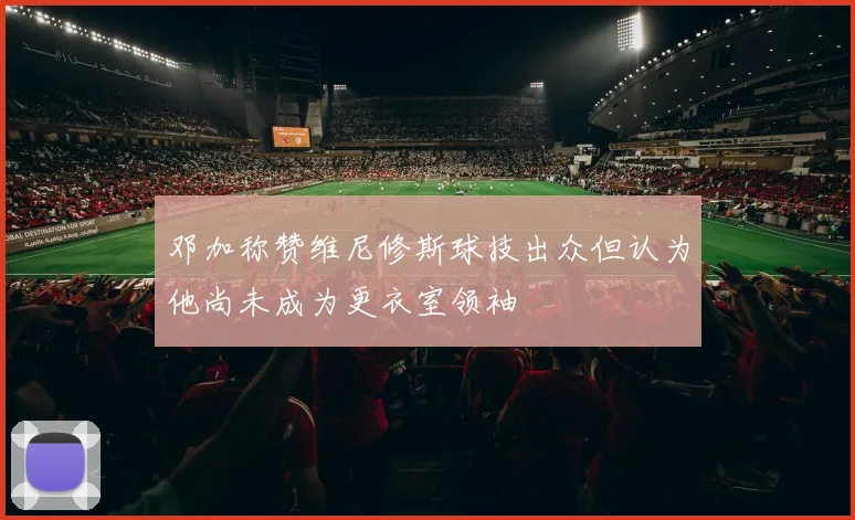 邓加称赞维尼修斯球技出众但认为他尚未成为更衣室领袖