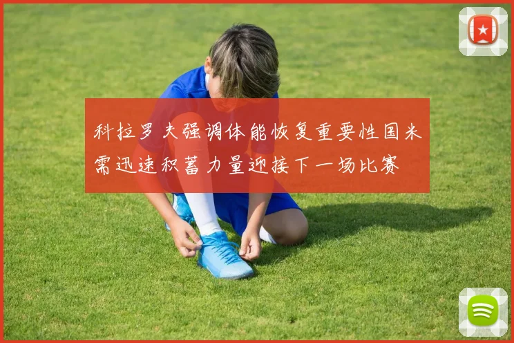 科拉罗夫强调体能恢复重要性国米需迅速积蓄力量迎接下一场比赛