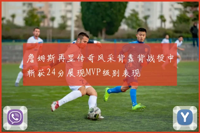 詹姆斯再显传奇风采背靠背战役中斩获24分展现MVP级别表现