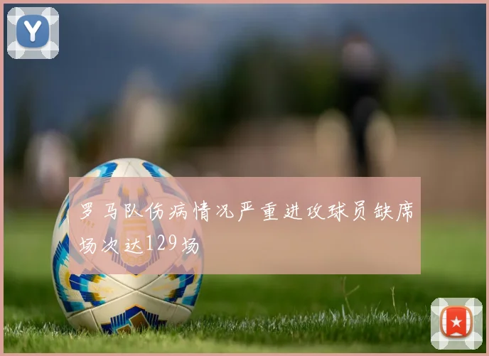 罗马队伤病情况严重进攻球员缺席场次达129场