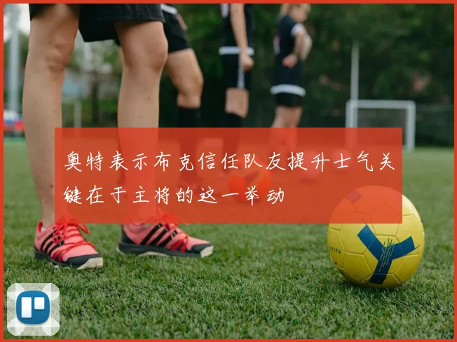 奥特表示布克信任队友提升士气关键在于主将的这一举动