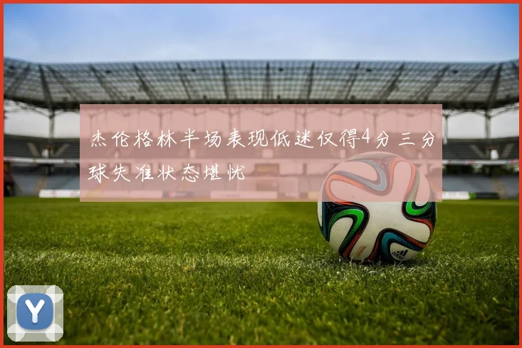 杰伦格林半场表现低迷仅得4分三分球失准状态堪忧