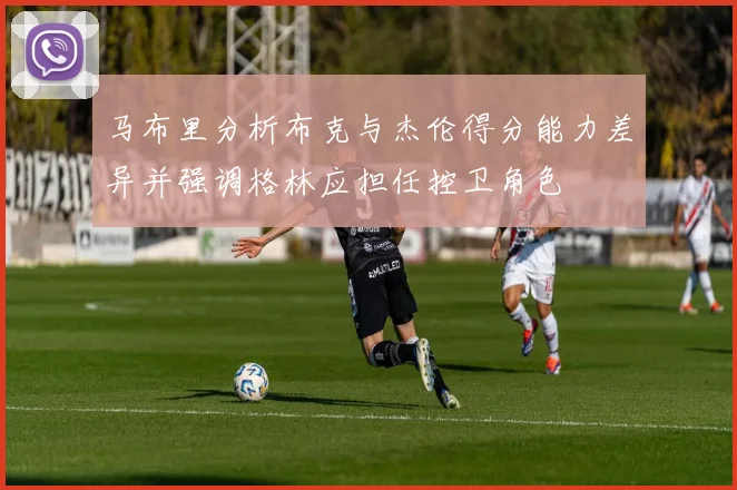 马布里分析布克与杰伦得分能力差异并强调格林应担任控卫角色
