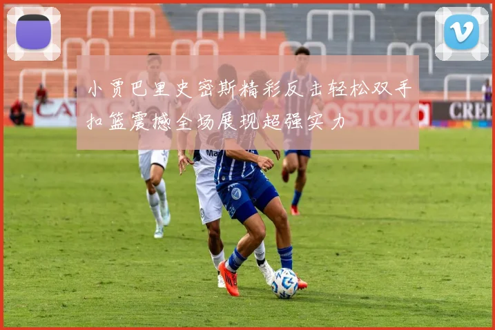 小贾巴里史密斯精彩反击轻松双手扣篮震撼全场展现超强实力