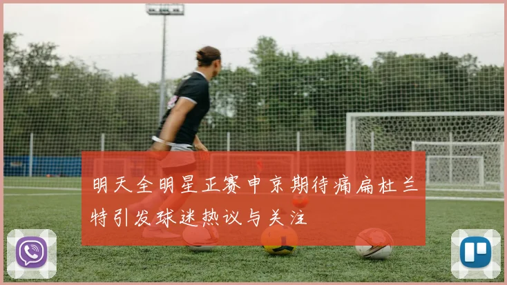 明天全明星正赛申京期待痛扁杜兰特引发球迷热议与关注