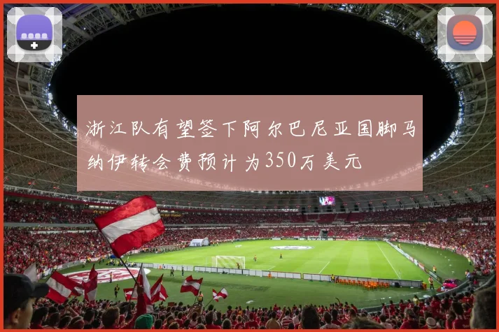 浙江队有望签下阿尔巴尼亚国脚马纳伊转会费预计为350万美元