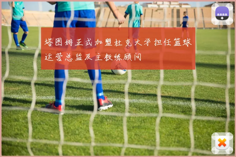 塔图姆正式加盟杜克大学担任篮球运营总监及主教练顾问