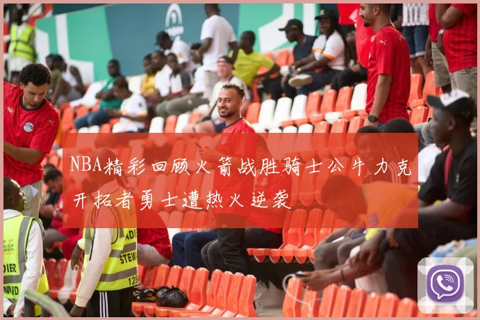 NBA精彩回顾火箭战胜骑士公牛力克开拓者勇士遭热火逆袭