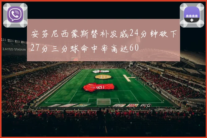 安芬尼西蒙斯替补发威24分钟砍下27分三分球命中率高达60