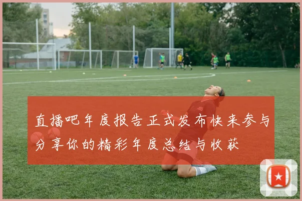 直播吧年度报告正式发布快来参与分享你的精彩年度总结与收获