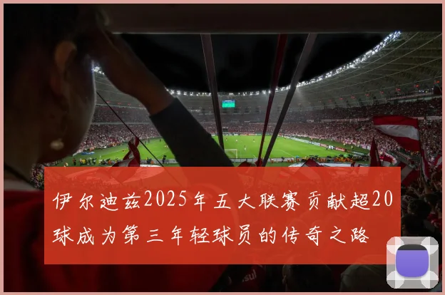 伊尔迪兹2025年五大联赛贡献超20球成为第三年轻球员的传奇之路