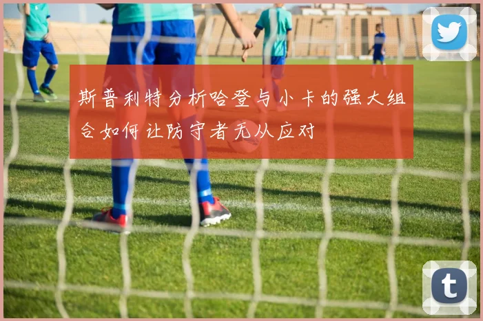 斯普利特分析哈登与小卡的强大组合如何让防守者无从应对