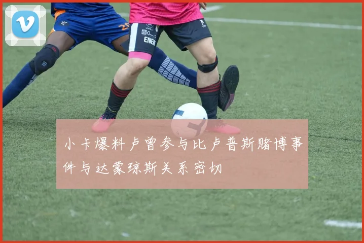 小卡爆料卢曾参与比卢普斯赌博事件与达蒙琼斯关系密切