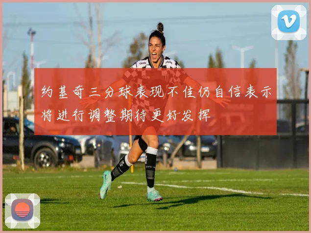 约基奇三分球表现不佳仍自信表示将进行调整期待更好发挥