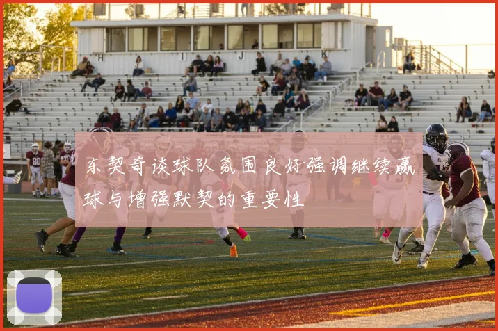 东契奇谈球队氛围良好强调继续赢球与增强默契的重要性