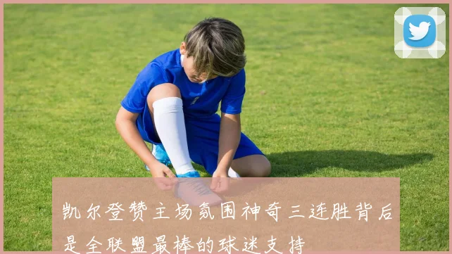 凯尔登赞主场氛围神奇三连胜背后是全联盟最棒的球迷支持