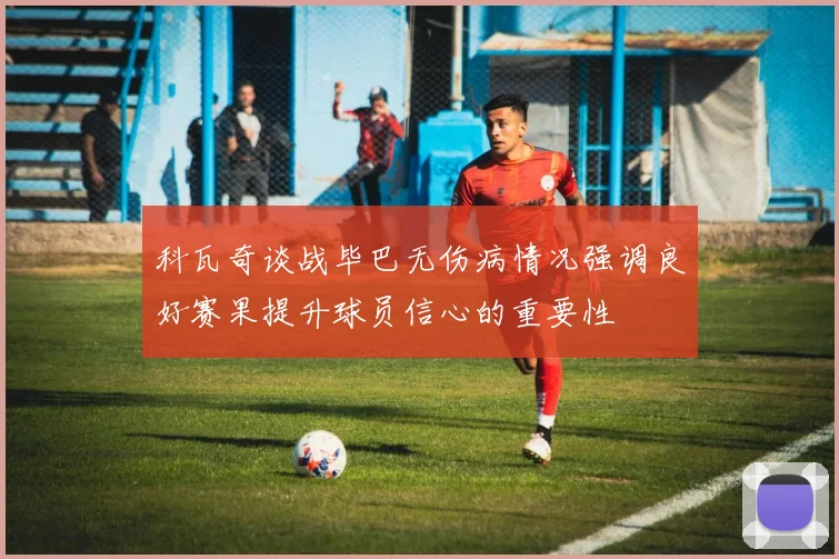 科瓦奇谈战毕巴无伤病情况强调良好赛果提升球员信心的重要性