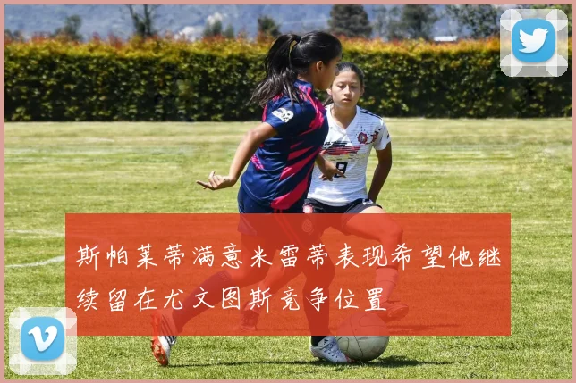 斯帕莱蒂满意米雷蒂表现希望他继续留在尤文图斯竞争位置