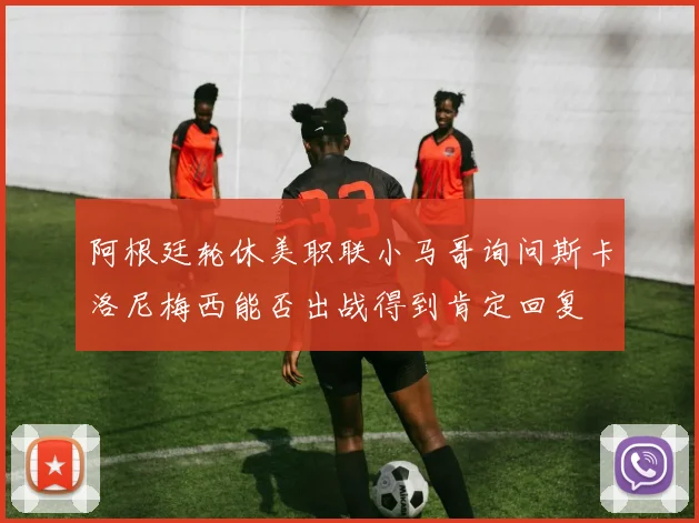 阿根廷轮休美职联小马哥询问斯卡洛尼梅西能否出战得到肯定回复