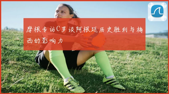 摩根专访C罗谈阿根廷历史胜利与梅西的影响力