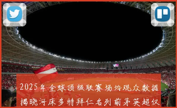 2025年全球顶级联赛场均观众数据揭晓河床多特拜仁名列前茅英超仅排第20位