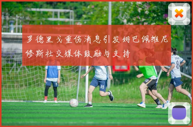 罗德里戈重伤消息引发姆巴佩维尼修斯社交媒体鼓励与支持