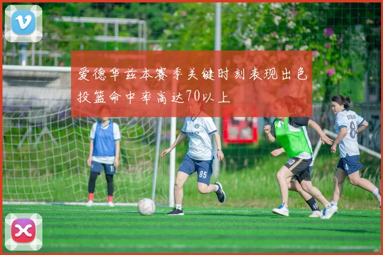 爱德华兹本赛季关键时刻表现出色投篮命中率高达70以上