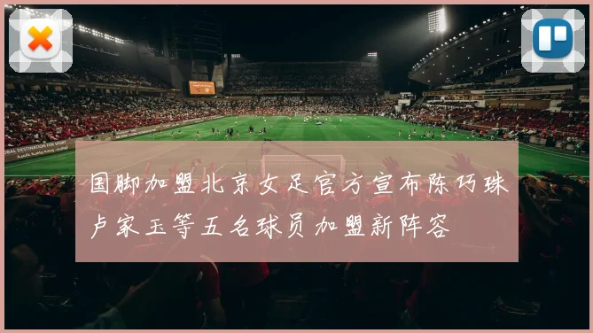 国脚加盟北京女足官方宣布陈巧珠卢家玉等五名球员加盟新阵容