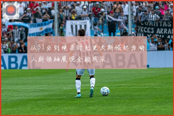 从51分到绝杀时刻里夫斯崛起为湖人新领袖展现全能风采