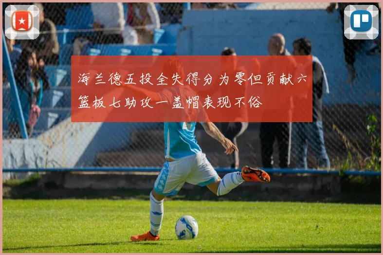海兰德五投全失得分为零但贡献六篮板七助攻一盖帽表现不俗