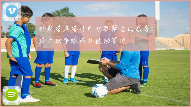 科斯塔库塔对巴尔泰萨吉的忠告：应主动争球而非被动等待