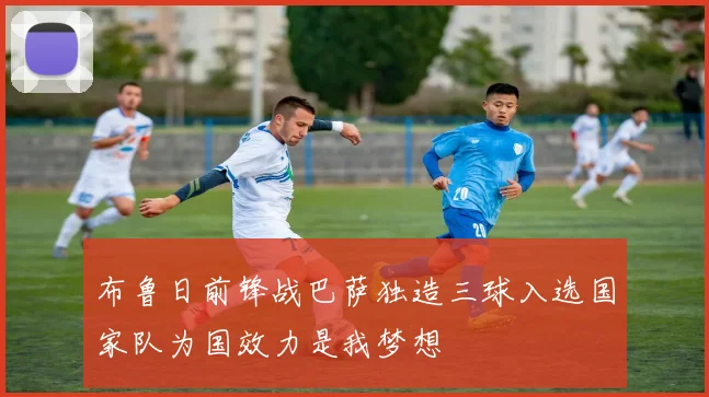 布鲁日前锋战巴萨独造三球入选国家队为国效力是我梦想