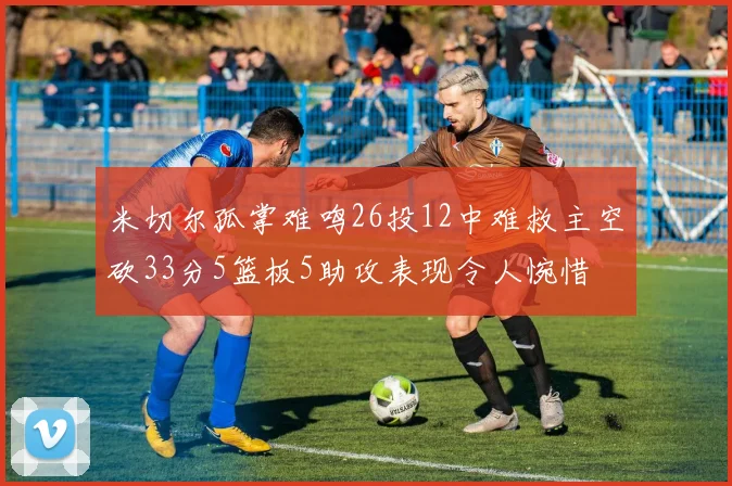 米切尔孤掌难鸣26投12中难救主空砍33分5篮板5助攻表现令人惋惜