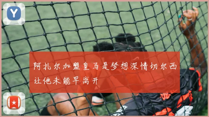 阿扎尔加盟皇马是梦想深情切尔西让他未能早离开