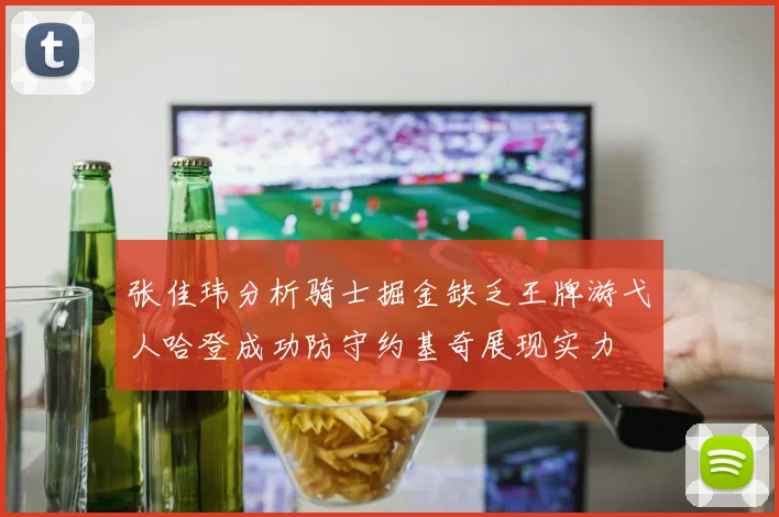 张佳玮分析骑士掘金缺乏王牌游弋人哈登成功防守约基奇展现实力