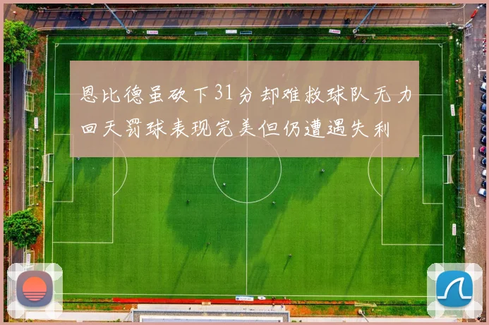 恩比德虽砍下31分却难救球队无力回天罚球表现完美但仍遭遇失利