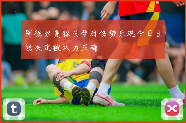 阿德尔曼称戈登对伤势乐观今日出场决定被认为正确